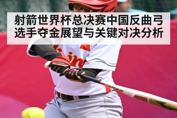 射箭世界杯总决赛中国反曲弓选手夺金展望与关键对决分析