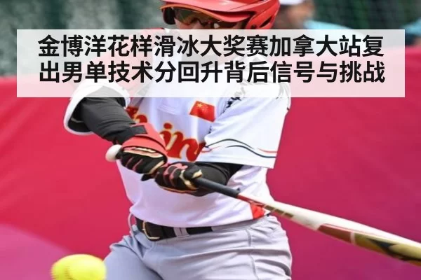 金博洋花样滑冰大奖赛加拿大站复出男单技术分回升背后信号与挑战