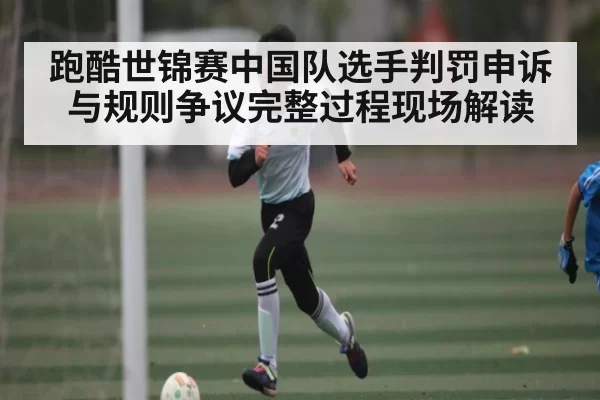 跑酷世锦赛中国队选手判罚申诉与规则争议完整过程现场解读